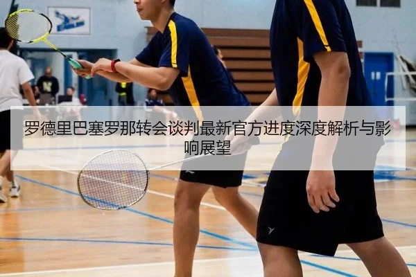 罗德里巴塞罗那转会谈判最新官方进度深度解析与影响展望