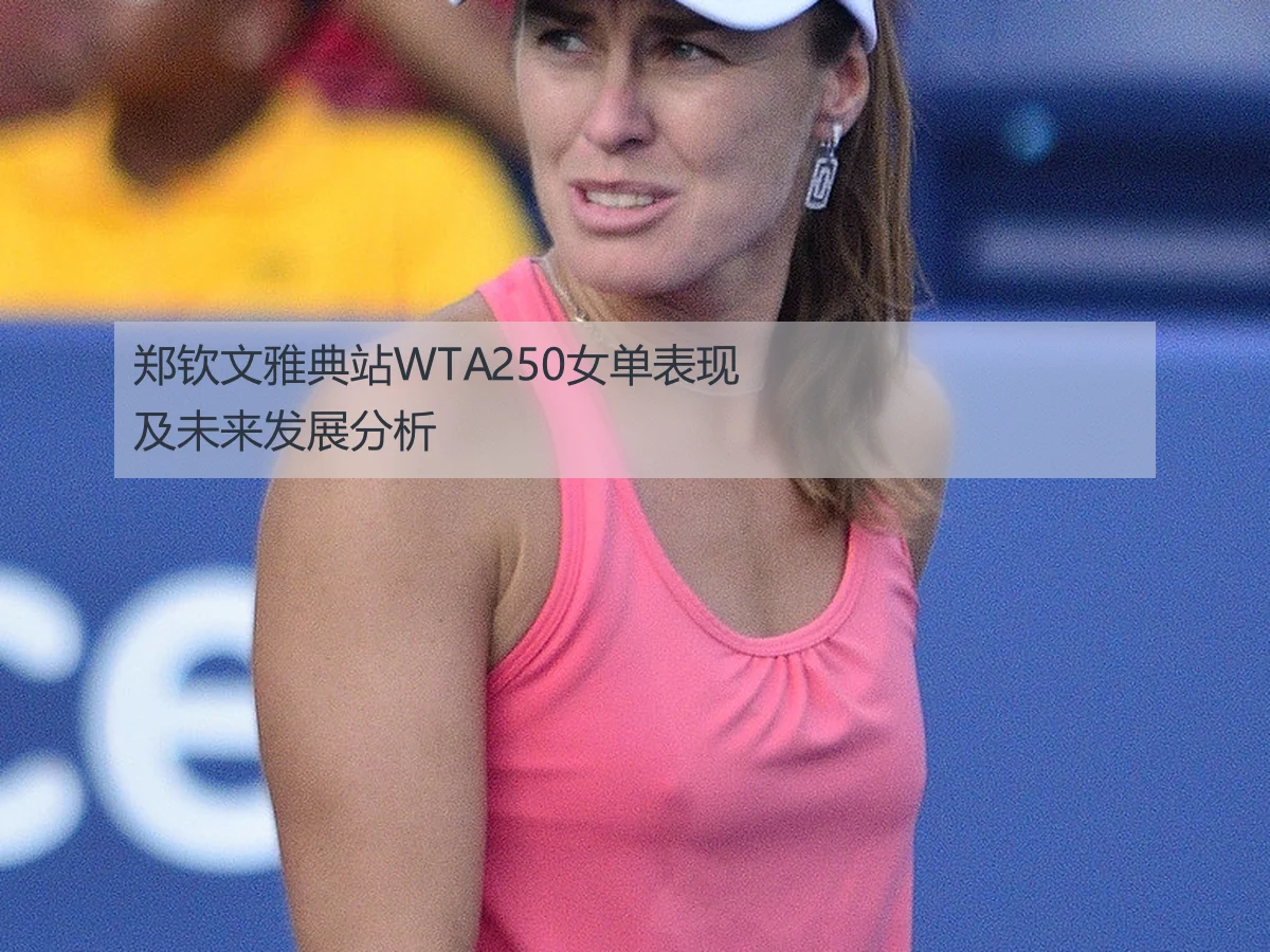 郑钦文雅典站WTA250女单表现及未来发展分析